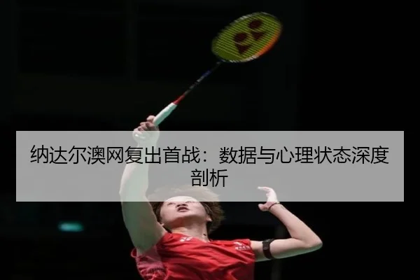 纳达尔澳网复出首战：数据与心理状态深度剖析